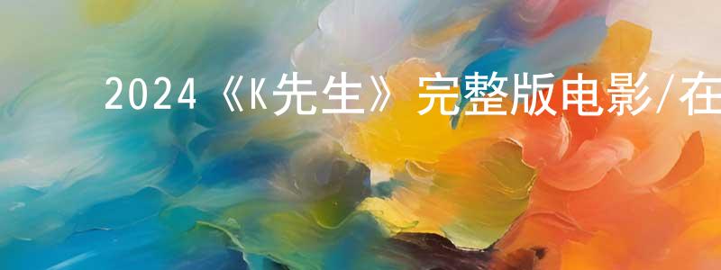 ﻿2024《K先生》完整版电影/在线观看/百度云-美剧天堂 ﻿陈园芳的blog